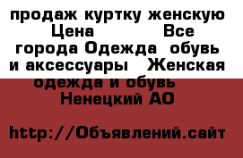 продаж куртку женскую › Цена ­ 1 500 - Все города Одежда, обувь и аксессуары » Женская одежда и обувь   . Ненецкий АО